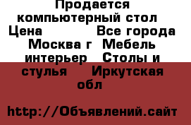 Продается компьютерный стол › Цена ­ 2 000 - Все города, Москва г. Мебель, интерьер » Столы и стулья   . Иркутская обл.